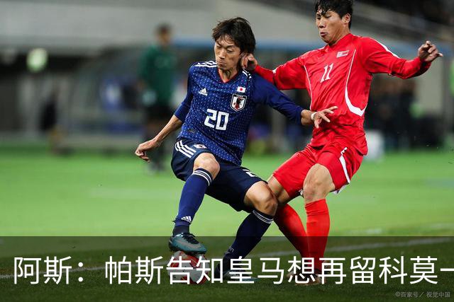 阿斯：帕斯告知皇马想再留科莫一年，皇马明年仍可1000万回购
